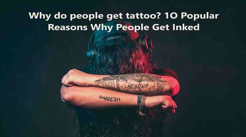 Why do People Get Tattoos: 10 Popular Reasons Why People Get Inked